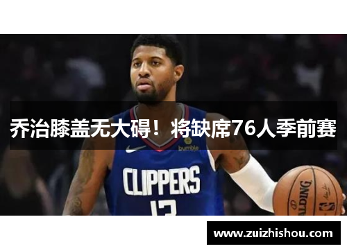 乔治膝盖无大碍！将缺席76人季前赛