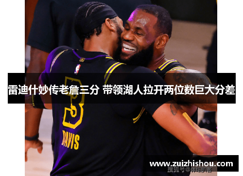 雷迪什妙传老詹三分 带领湖人拉开两位数巨大分差